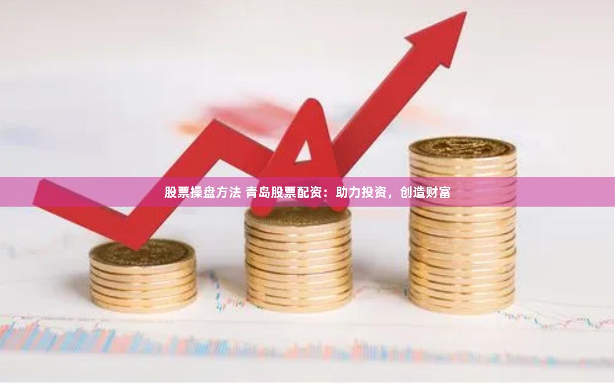 股票操盘方法 青岛股票配资：助力投资，创造财富