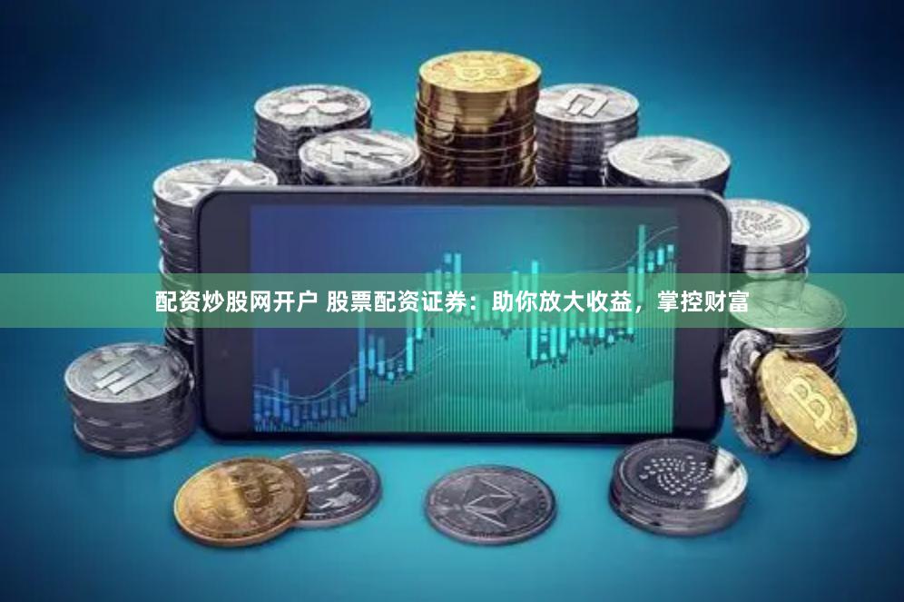 配资炒股网开户 股票配资证券：助你放大收益，掌控财富