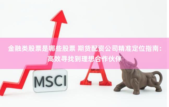 金融类股票是哪些股票 期货配资公司精准定位指南：高效寻找到理想合作伙伴