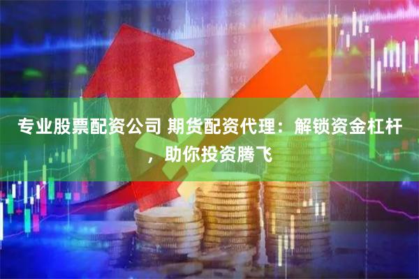 专业股票配资公司 期货配资代理：解锁资金杠杆，助你投资腾飞