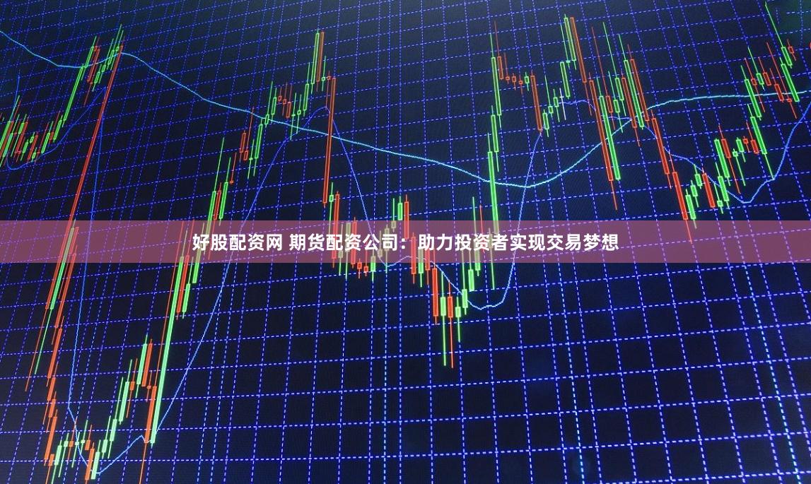 好股配资网 期货配资公司：助力投资者实现交易梦想