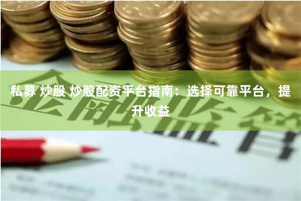私募 炒股 炒股配资平台指南：选择可靠平台，提升收益