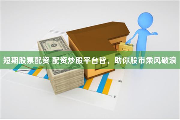短期股票配资 配资炒股平台皆，助你股市乘风破浪