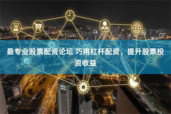 最专业股票配资论坛 巧用杠杆配资，提升股票投资收益