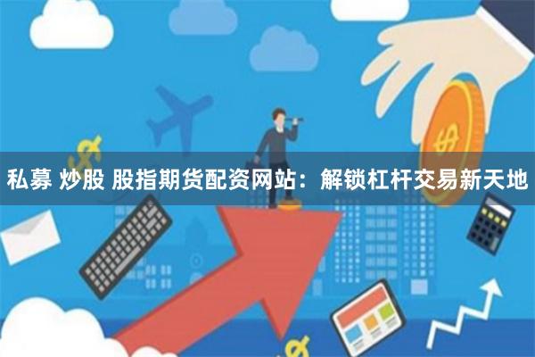 私募 炒股 股指期货配资网站：解锁杠杆交易新天地
