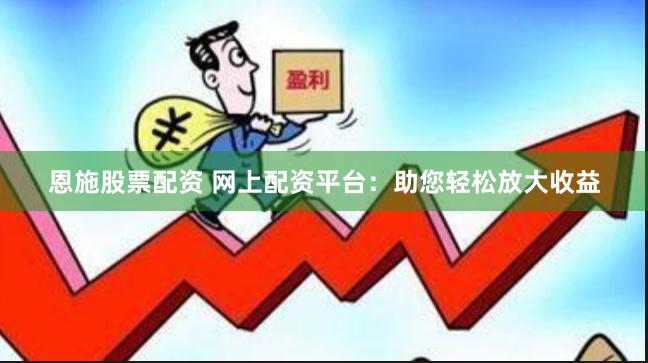 恩施股票配资 网上配资平台：助您轻松放大收益