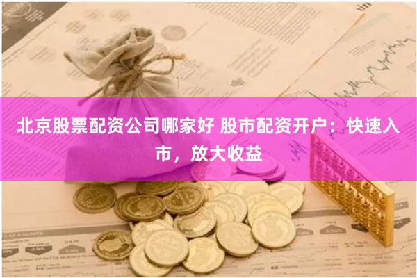 北京股票配资公司哪家好 股市配资开户：快速入市，放大收益