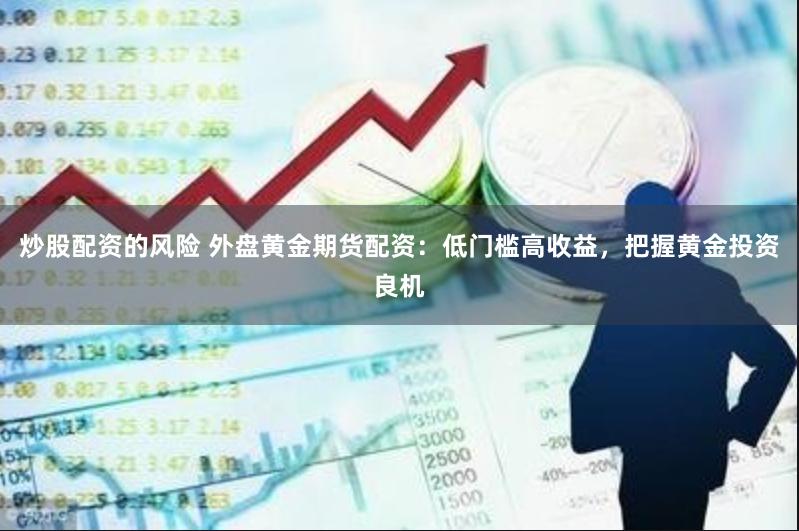 炒股配资的风险 外盘黄金期货配资：低门槛高收益，把握黄金投资良机