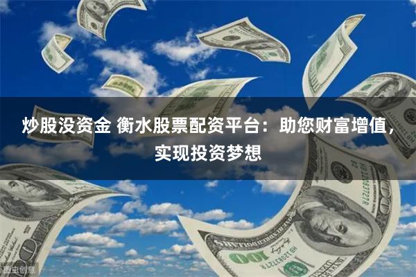 炒股没资金 衡水股票配资平台：助您财富增值，实现投资梦想