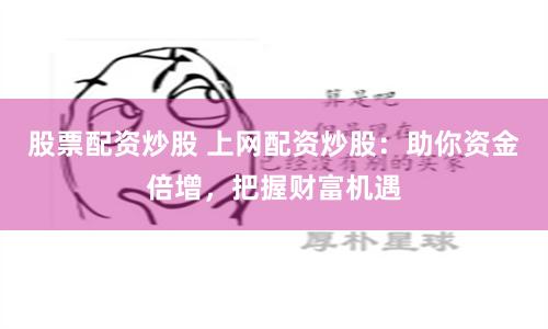 股票配资炒股 上网配资炒股：助你资金倍增，把握财富机遇