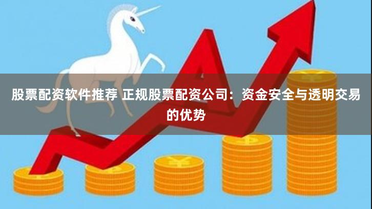 股票配资软件推荐 正规股票配资公司：资金安全与透明交易的优势