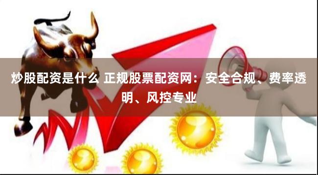 炒股配资是什么 正规股票配资网：安全合规、费率透明、风控专业