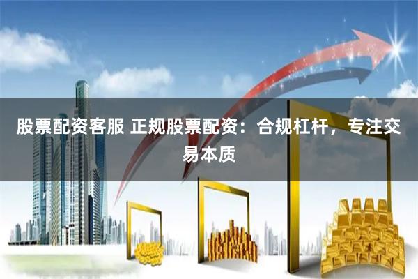 股票配资客服 正规股票配资：合规杠杆，专注交易本质