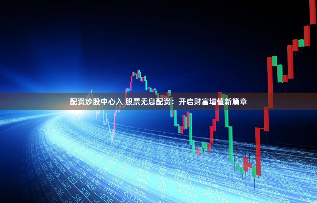 配资炒股中心入 股票无息配资：开启财富增值新篇章