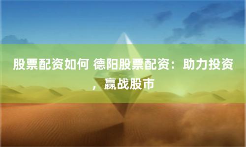 股票配资如何 德阳股票配资：助力投资，赢战股市