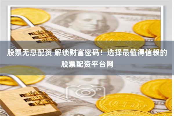 股票无息配资 解锁财富密码！选择最值得信赖的股票配资平台网
