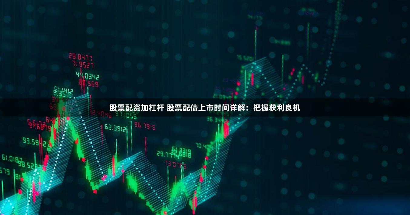 股票配资加杠杆 股票配债上市时间详解：把握获利良机