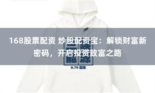 168股票配资 炒股配资宝：解锁财富新密码，开启投资致富之路