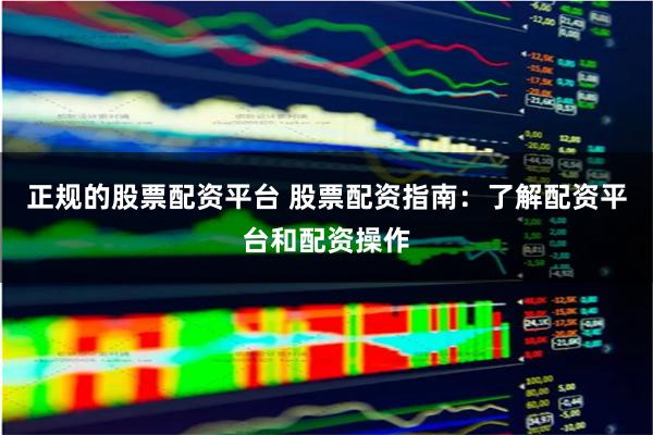 正规的股票配资平台 股票配资指南：了解配资平台和配资操作