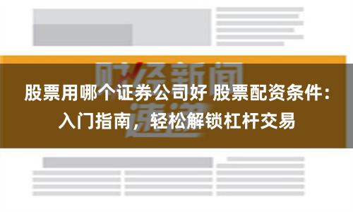 股票用哪个证券公司好 股票配资条件：入门指南，轻松解锁杠杆交易