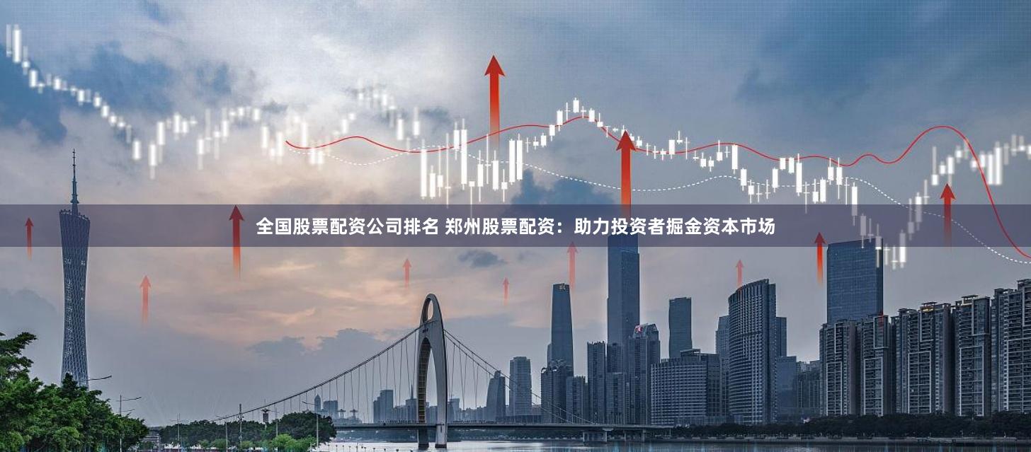 全国股票配资公司排名 郑州股票配资：助力投资者掘金资本市场