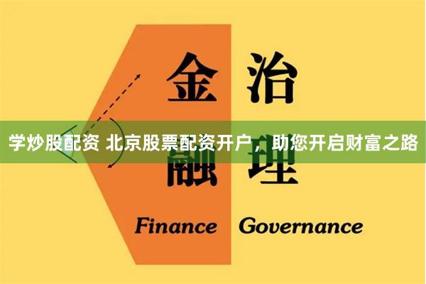 学炒股配资 北京股票配资开户，助您开启财富之路