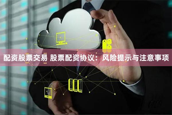 配资股票交易 股票配资协议：风险提示与注意事项