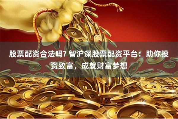 股票配资合法吗? 智沪深股票配资平台：助你投资致富，成就财富梦想