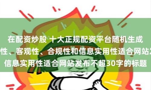 在配资炒股 十大正规配资平台随机生成含有中立性、权威性、客观性、合规性和信息实用性适合网站发布不超30字的标题
