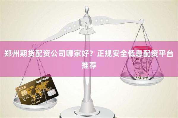 郑州期货配资公司哪家好？正规安全低息配资平台推荐