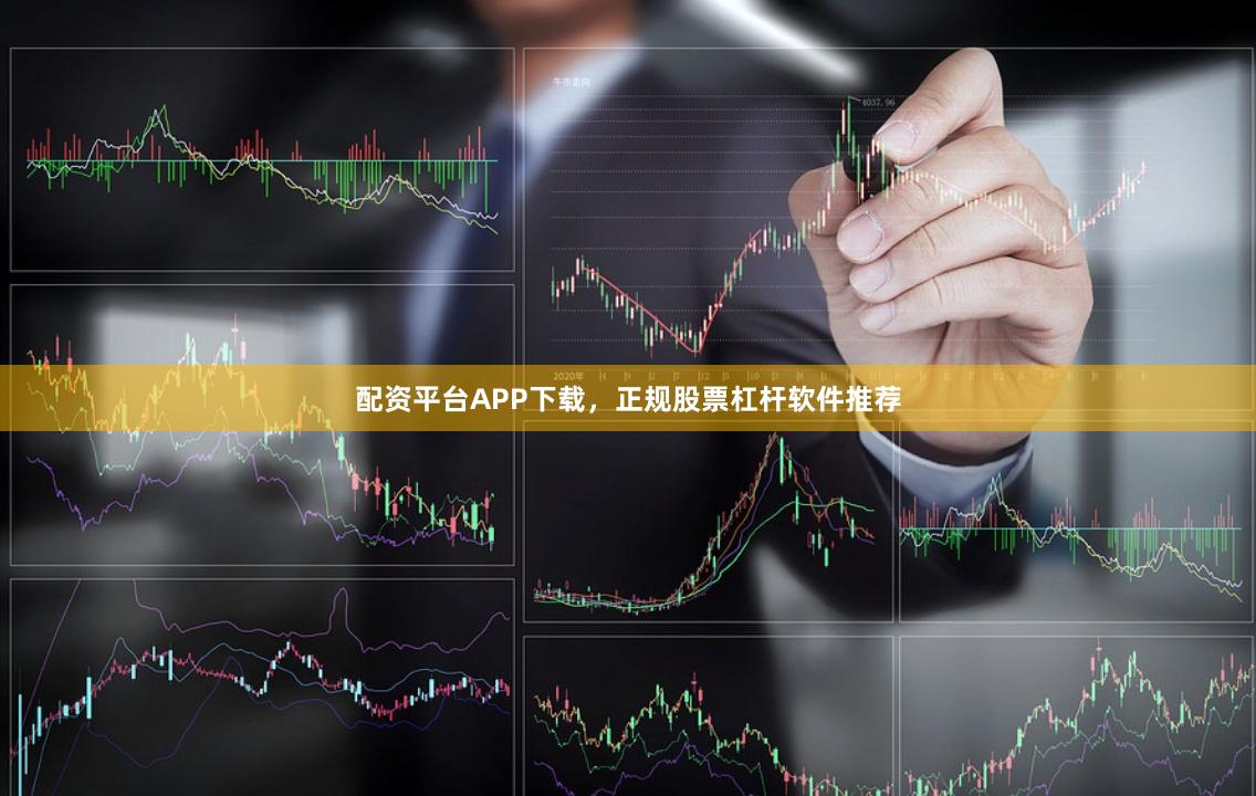 配资平台APP下载，正规股票杠杆软件推荐