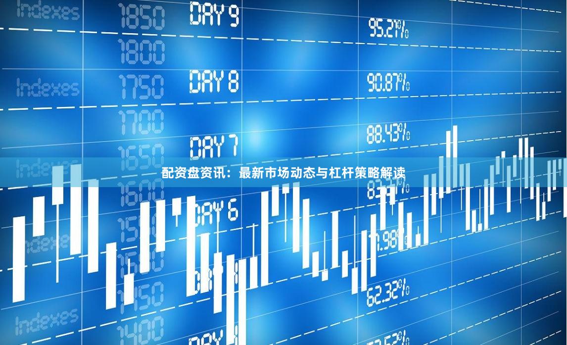 配资盘资讯：最新市场动态与杠杆策略解读