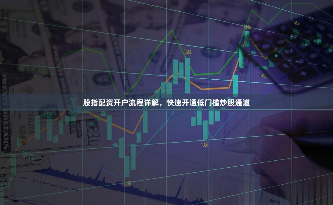 股指配资开户流程详解，快速开通低门槛炒股通道
