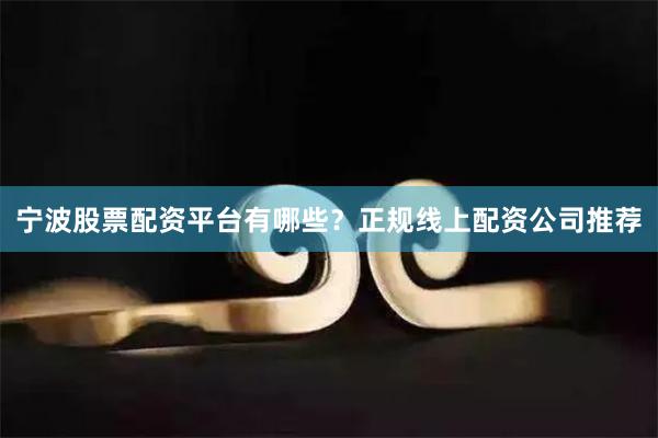 宁波股票配资平台有哪些？正规线上配资公司推荐