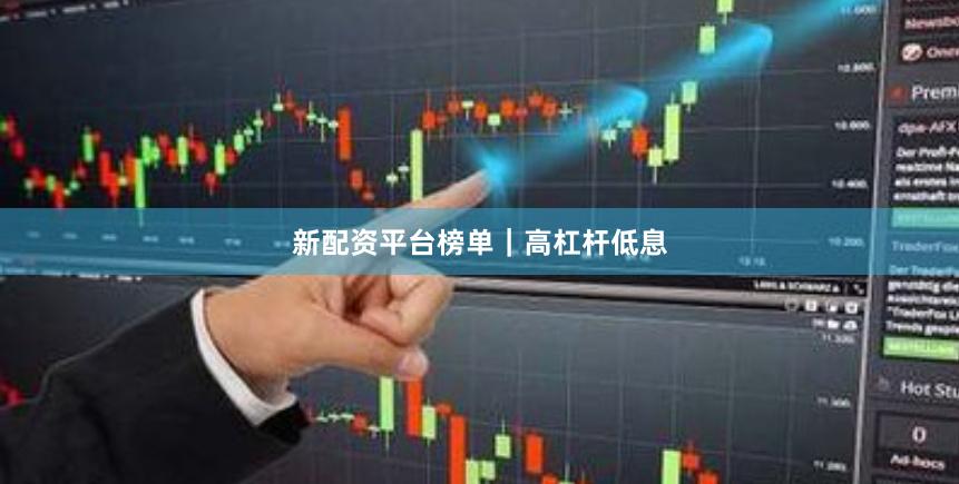 新配资平台榜单｜高杠杆低息