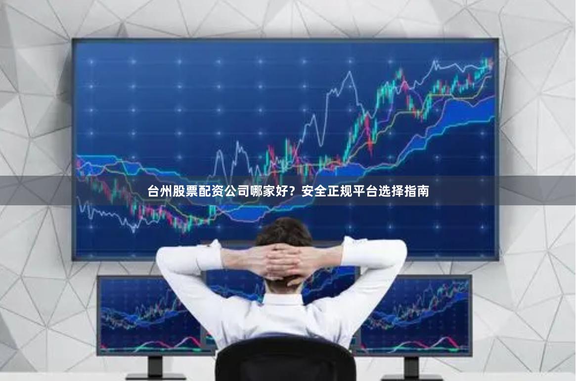 台州股票配资公司哪家好？安全正规平台选择指南
