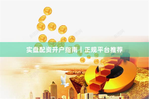 实盘配资开户指南｜正规平台推荐