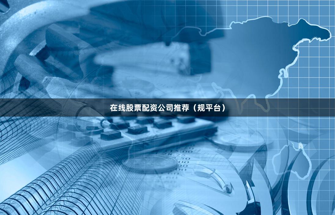 在线股票配资公司推荐（规平台）