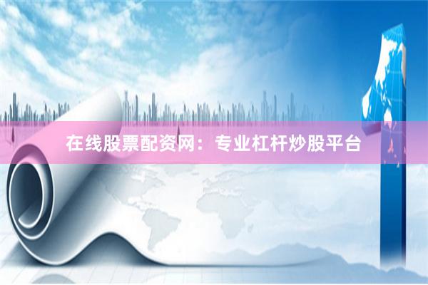 在线股票配资网：专业杠杆炒股平台