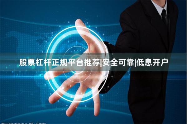 股票杠杆正规平台推荐|安全可靠|低息开户