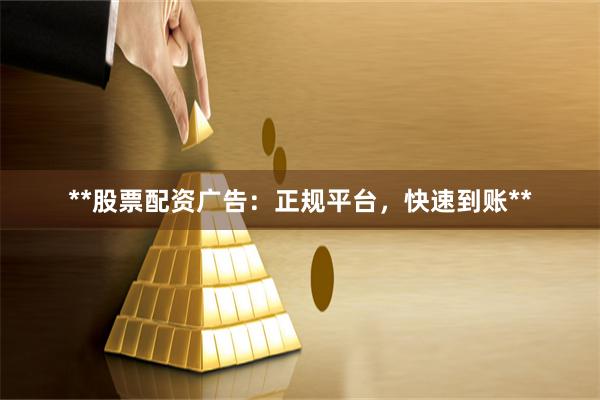 **股票配资广告：正规平台，快速到账**