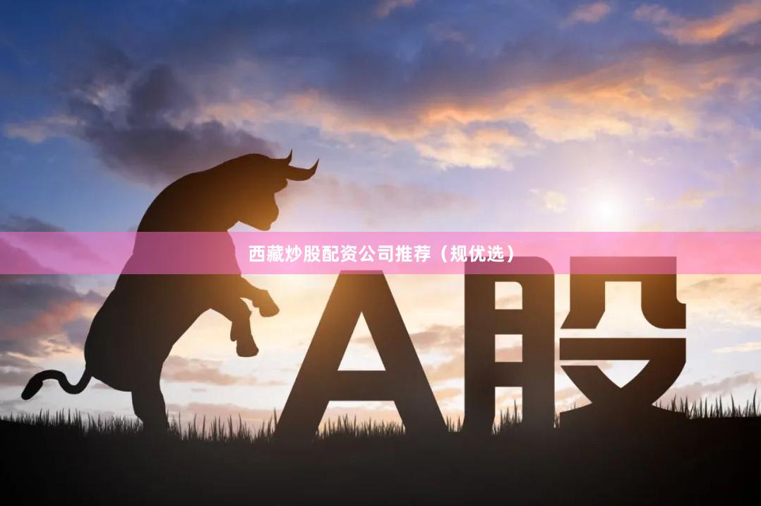 西藏炒股配资公司推荐（规优选）