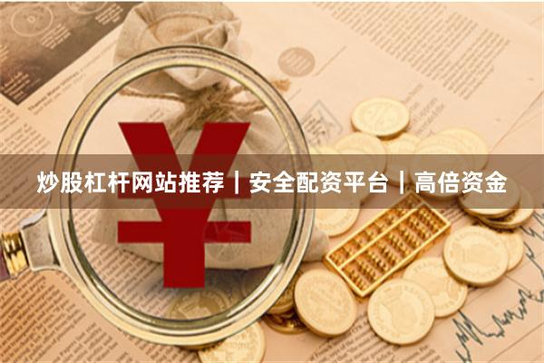 炒股杠杆网站推荐｜安全配资平台｜高倍资金