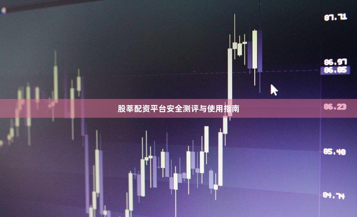 股莘配资平台安全测评与使用指南